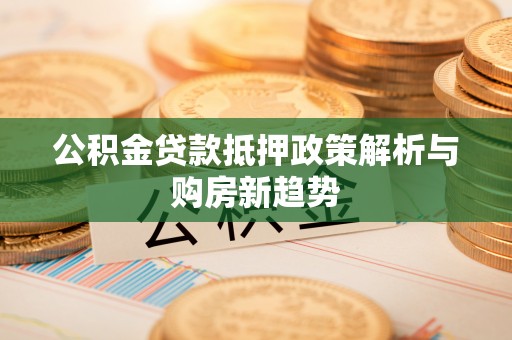 新郑公积金贷款抵押政策解析与购房新趋势