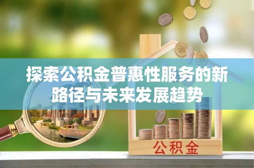 新郑探索公积金普惠性服务的新路径与未来发展趋势
