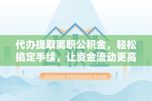 新郑代办提取离职公积金，轻松搞定手续，让资金流动更高效