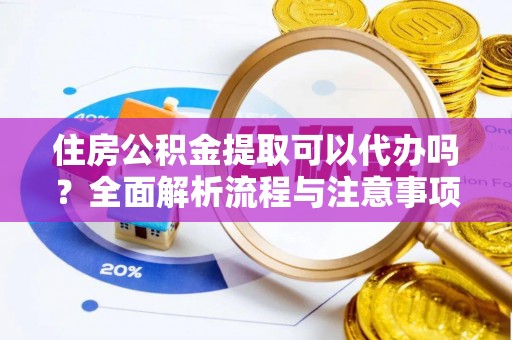 新郑住房公积金提取可以代办吗？全面解析流程与注意事项