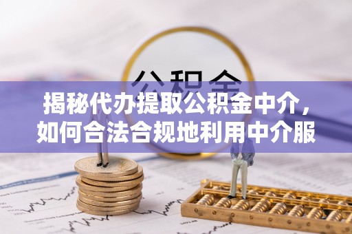 新郑揭秘代办提取公积金中介，如何合法合规地利用中介服务