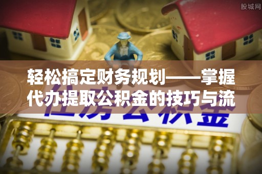 新郑轻松搞定财务规划——掌握代办提取公积金的技巧与流程