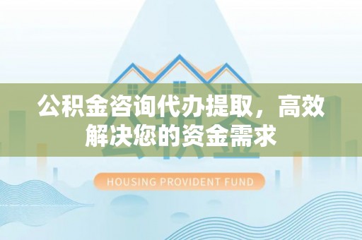 新郑公积金咨询代办提取，高效解决您的资金需求