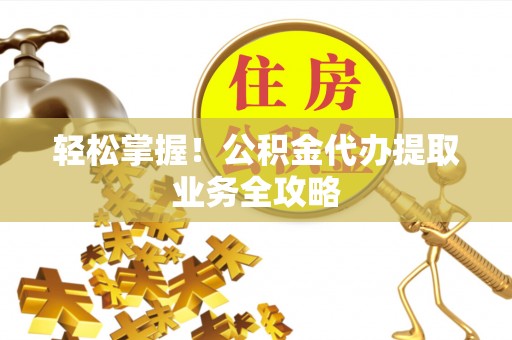 新郑轻松掌握！公积金代办提取业务全攻略