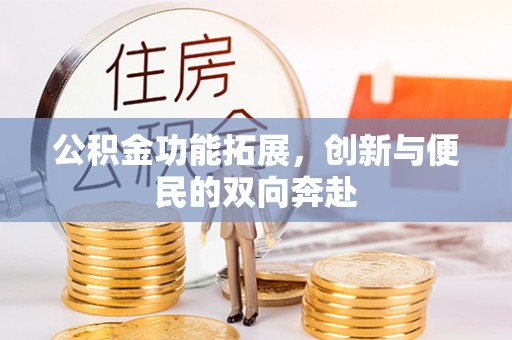 新郑公积金功能拓展，创新与便民的双向奔赴