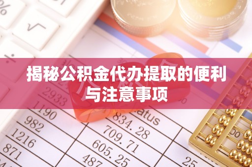 新郑揭秘公积金代办提取的便利与注意事项