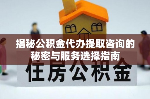 新郑揭秘公积金代办提取咨询的秘密与服务选择指南