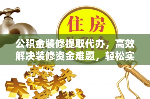 新郑公积金装修提取代办，高效解决装修资金难题，轻松实现家居梦想