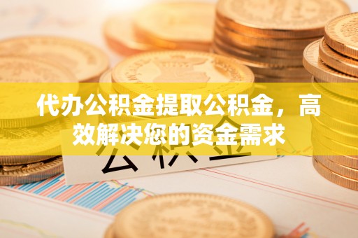 新郑代办公积金提取公积金，高效解决您的资金需求