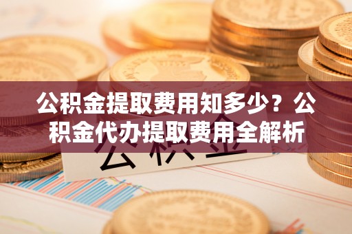 新郑公积金提取费用知多少？公积金代办提取费用全解析