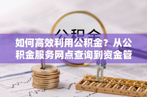新郑如何高效利用公积金？从公积金服务网点查询到资金管理全攻略