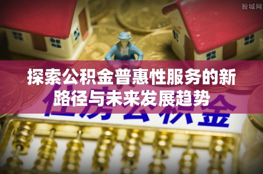 新郑探索公积金普惠性服务的新路径与未来发展趋势