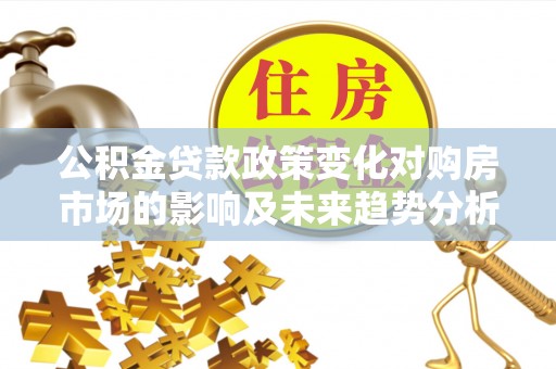 新郑公积金贷款政策变化对购房市场的影响及未来趋势分析