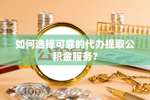 新郑如何选择可靠的代办提取公积金服务？