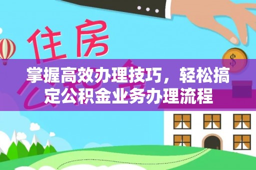 新郑掌握高效办理技巧，轻松搞定公积金业务办理流程