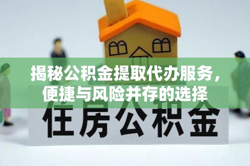 新郑揭秘公积金提取代办服务，便捷与风险并存的选择