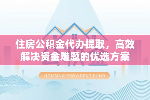 新郑住房公积金代办提取，高效解决资金难题的优选方案