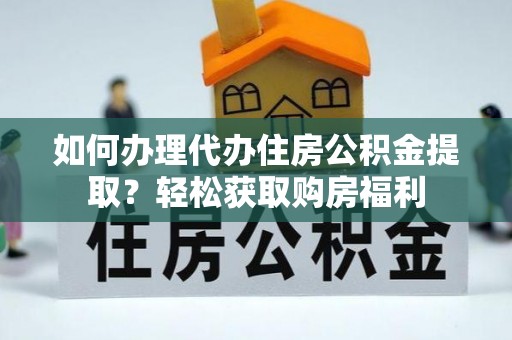 新郑如何办理代办住房公积金提取？轻松获取购房福利