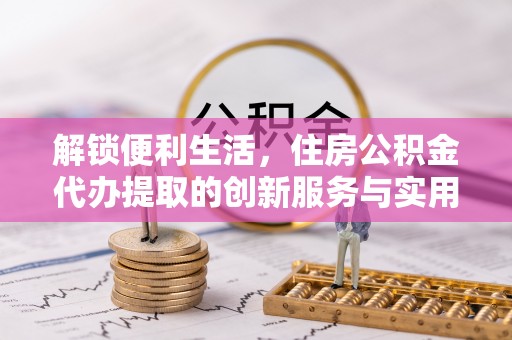 新郑解锁便利生活，住房公积金代办提取的创新服务与实用指南