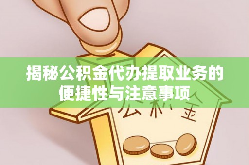 新郑揭秘公积金代办提取业务的便捷性与注意事项