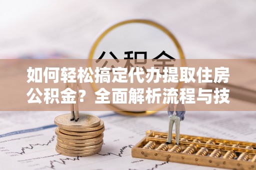 新郑如何轻松搞定代办提取住房公积金？全面解析流程与技巧