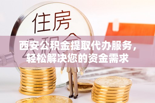 新郑西安公积金提取代办服务，轻松解决您的资金需求