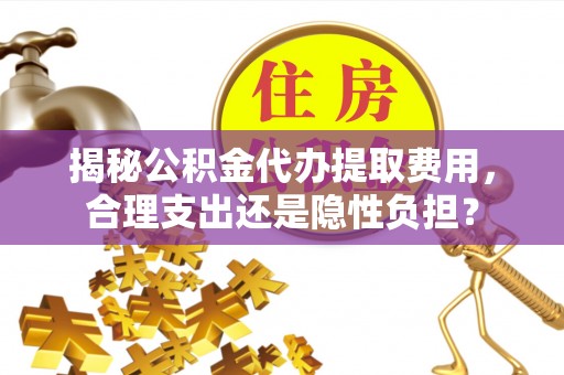 新郑揭秘公积金代办提取费用，合理支出还是隐性负担？