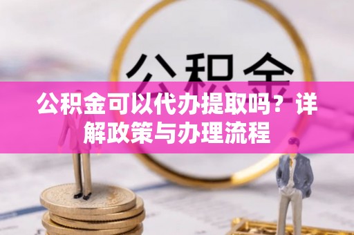 新郑公积金可以代办提取吗？详解政策与办理流程