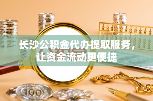 新郑长沙公积金代办提取服务，让资金流动更便捷