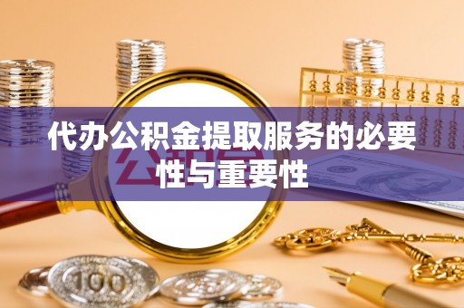 新郑代办公积金提取服务的必要性与重要性