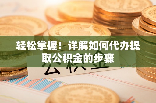 新郑轻松掌握！详解如何代办提取公积金的步骤