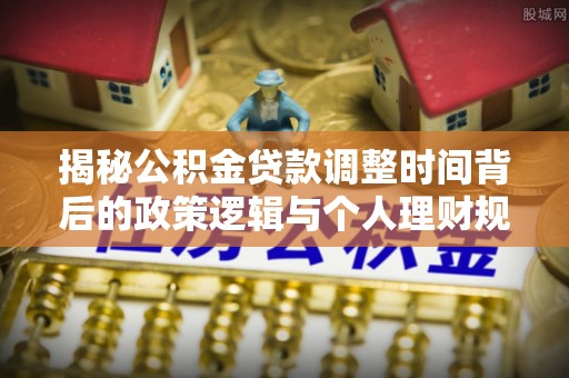 新郑揭秘公积金贷款调整时间背后的政策逻辑与个人理财规划