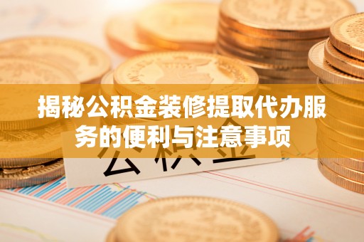 新郑揭秘公积金装修提取代办服务的便利与注意事项