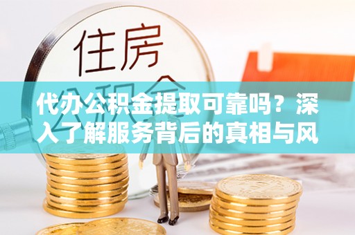 新郑代办公积金提取可靠吗？深入了解服务背后的真相与风险