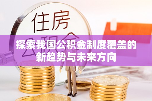 新郑探索我国公积金制度覆盖的新趋势与未来方向