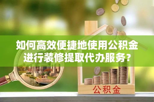 新郑如何高效便捷地使用公积金进行装修提取代办服务？