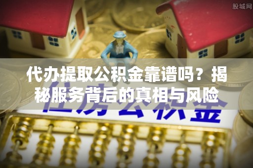 新郑代办提取公积金靠谱吗？揭秘服务背后的真相与风险