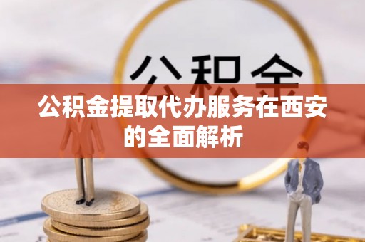 新郑公积金提取代办服务在西安的全面解析