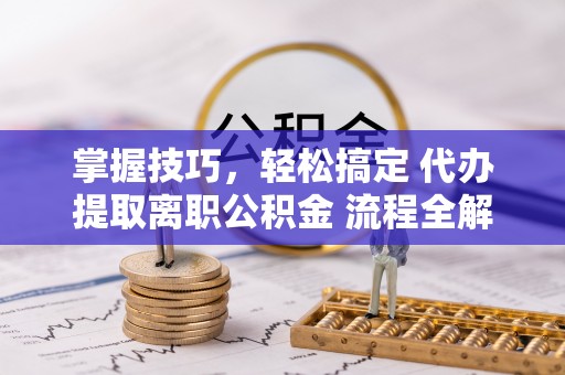 新郑掌握技巧，轻松搞定 代办提取离职公积金 流程全解析