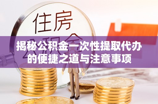 新郑揭秘公积金一次性提取代办的便捷之道与注意事项