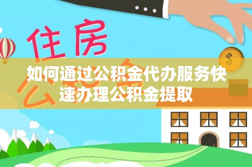 新郑如何通过公积金代办服务快速办理公积金提取