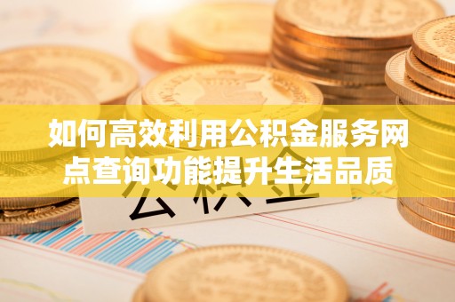 新郑如何高效利用公积金服务网点查询功能提升生活品质