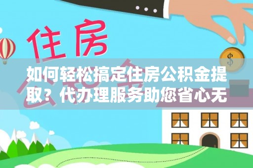 新郑如何轻松搞定住房公积金提取？代办理服务助您省心无忧