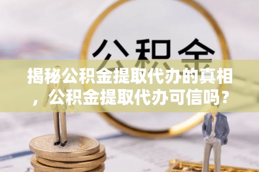 新郑揭秘公积金提取代办的真相，公积金提取代办可信吗？