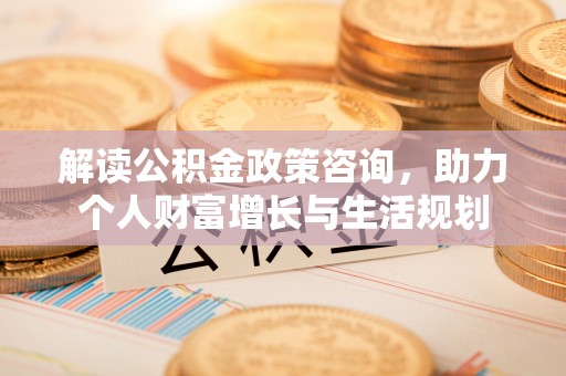 新郑解读公积金政策咨询，助力个人财富增长与生活规划