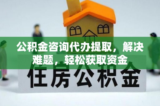 新郑公积金咨询代办提取，解决难题，轻松获取资金