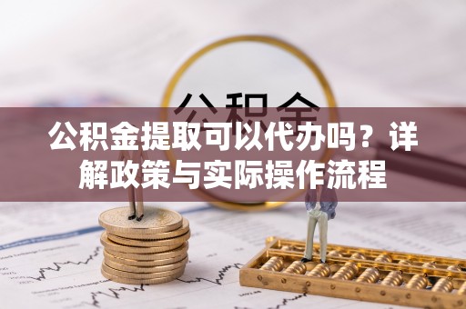 新郑公积金提取可以代办吗？详解政策与实际操作流程