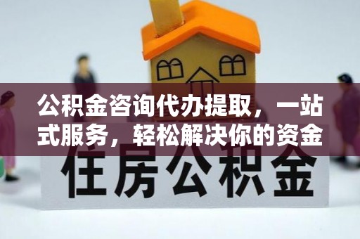 新郑公积金咨询代办提取，一站式服务，轻松解决你的资金难题