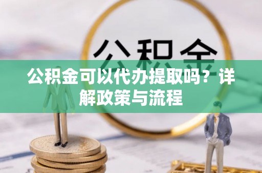 新郑公积金可以代办提取吗？详解政策与流程