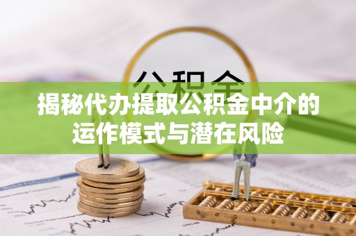 新郑揭秘代办提取公积金中介的运作模式与潜在风险